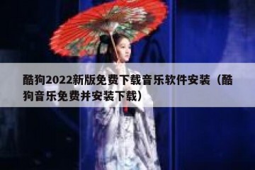 酷狗2022新版免费下载音乐软件安装（酷狗音乐免费并安装下载）