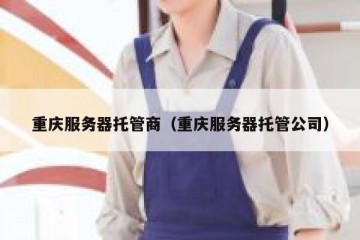 重庆服务器托管商（重庆服务器托管公司）