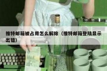 推特邮箱被占用怎么解除（推特邮箱登陆显示出错）