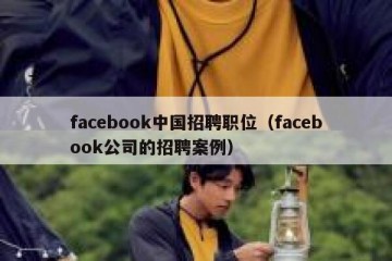 facebook中国招聘职位（facebook公司的招聘案例）