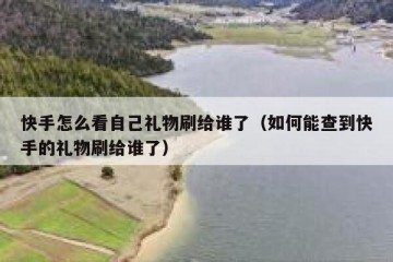 快手怎么看自己礼物刷给谁了（如何能查到快手的礼物刷给谁了）
