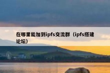 在哪里能加到ipfs交流群（ipfs搭建论坛）