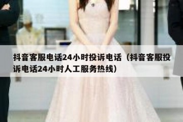 抖音客服电话24小时投诉电话（抖音客服投诉电话24小时人工服务热线）