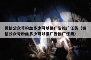 微信公众号粉丝多少可以接广告推广任务（微信公众号粉丝多少可以接广告推广任务）