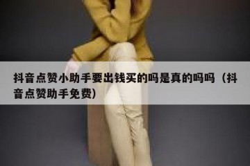 抖音点赞小助手要出钱买的吗是真的吗吗（抖音点赞助手免费）