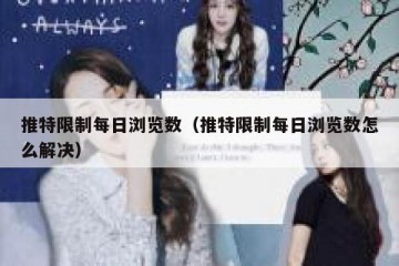 推特限制每日浏览数（推特限制每日浏览数怎么解决）