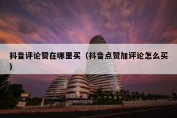 抖音评论赞在哪里买（抖音点赞加评论怎么买）