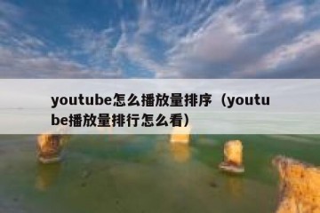 youtube怎么播放量排序（youtube播放量排行怎么看）