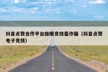 抖音点赞合作平台极限竞技是诈骗（抖音点赞电子竞技）