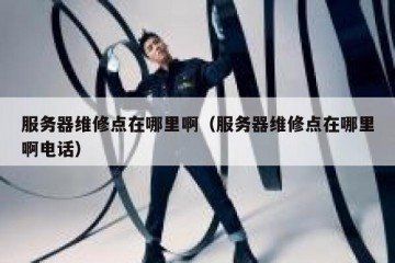 服务器维修点在哪里啊（服务器维修点在哪里啊电话）