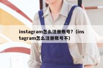instagram怎么注册账号?（instagram怎么注册账号不）