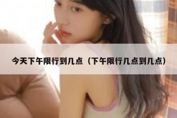 今天下午限行到几点（下午限行几点到几点）