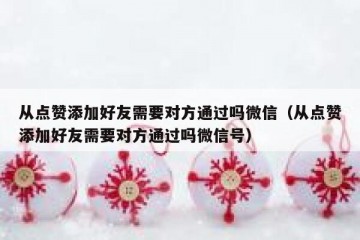 从点赞添加好友需要对方通过吗微信（从点赞添加好友需要对方通过吗微信号）