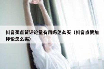 抖音买点赞评论量有用吗怎么买（抖音点赞加评论怎么买）