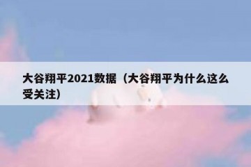 大谷翔平2021数据（大谷翔平为什么这么受关注）