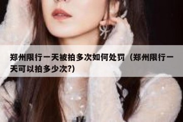 郑州限行一天被拍多次如何处罚（郑州限行一天可以拍多少次?）