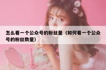 怎么看一个公众号的粉丝量（如何看一个公众号的粉丝数量）