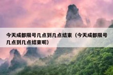 今天成都限号几点到几点结束（今天成都限号几点到几点结束呢）
