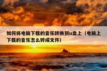 如何将电脑下载的音乐转换到u盘上（电脑上下载的音乐怎么转成文件）