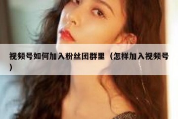 视频号如何加入粉丝团群里（怎样加入视频号）