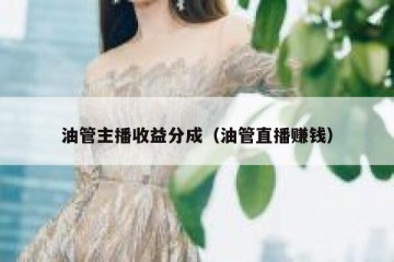 油管主播收益分成（油管直播赚钱）