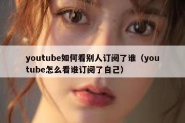 youtube如何看别人订阅了谁（youtube怎么看谁订阅了自己）