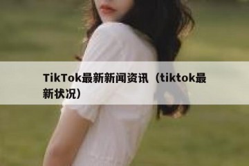 TikTok最新新闻资讯（tiktok最新状况）