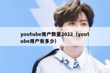 youtube用户数量2022（youtube用户有多少）