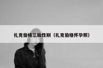 扎克伯格三胎性别（扎克伯格怀孕照）