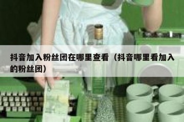 抖音加入粉丝团在哪里查看（抖音哪里看加入的粉丝团）