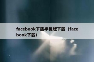facebook下载手机版下载（facebook下载）