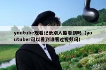 youtube观看记录别人能看到吗（youtuber可以看到谁看过视频吗）