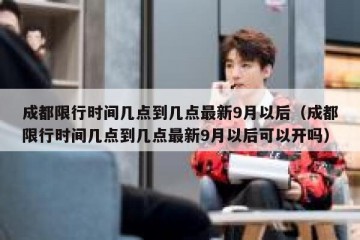 成都限行时间几点到几点最新9月以后（成都限行时间几点到几点最新9月以后可以开吗）