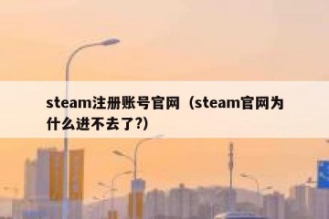 steam注册账号官网（steam官网为什么进不去了?）