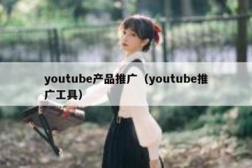 youtube产品推广（youtube推广工具）