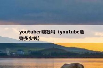 youtuber赚钱吗（youtube能赚多少钱）