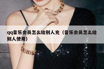 qq音乐会员怎么给别人充（音乐会员怎么给别人使用）