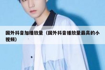 国外抖音加播放量（国外抖音播放量最高的小视频）