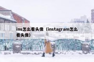ins怎么看头像（instagram怎么看头像）