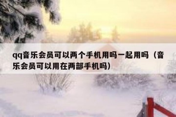 qq音乐会员可以两个手机用吗一起用吗（音乐会员可以用在两部手机吗）