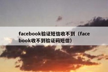 facebook验证短信收不到（facebook收不到验证码短信）