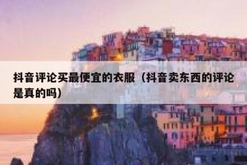 抖音评论买最便宜的衣服（抖音卖东西的评论是真的吗）