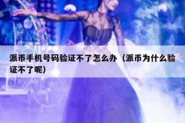 派币手机号码验证不了怎么办（派币为什么验证不了呢）