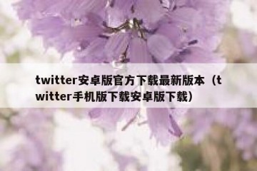 twitter安卓版官方下载最新版本（twitter手机版下载安卓版下载）