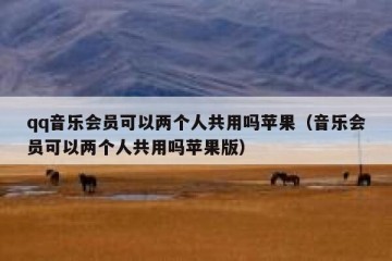 qq音乐会员可以两个人共用吗苹果（音乐会员可以两个人共用吗苹果版）