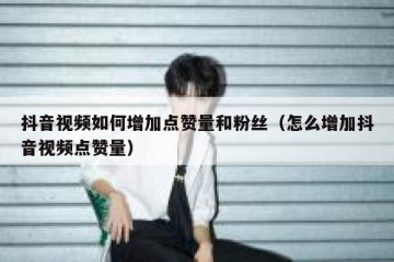 抖音视频如何增加点赞量和粉丝（怎么增加抖音视频点赞量）
