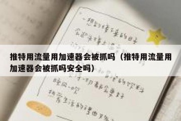 推特用流量用加速器会被抓吗（推特用流量用加速器会被抓吗安全吗）