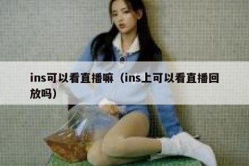 ins可以看直播嘛（ins上可以看直播回放吗）