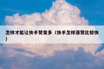 怎样才能让快手赞变多（快手怎样涨赞比较快）