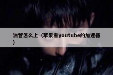 油管怎么上（苹果看youtube的加速器）